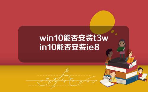 win10能否安装t3win10能否安装ie8