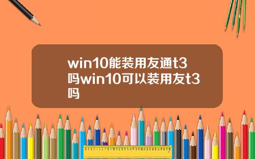 win10能装用友通t3吗win10可以装用友t3吗