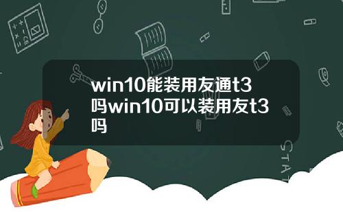 win10能装用友通t3吗win10可以装用友t3吗