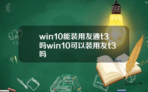 win10能装用友通t3吗win10可以装用友t3吗