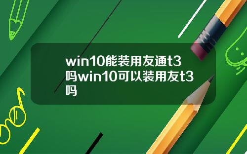 win10能装用友通t3吗win10可以装用友t3吗