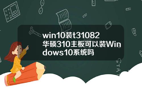 win10装t31082华硕310主板可以装Windows10系统吗