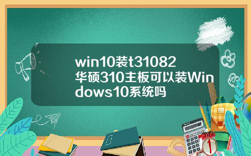win10装t31082华硕310主板可以装Windows10系统吗