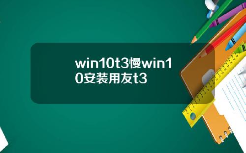 win10t3慢win10安装用友t3