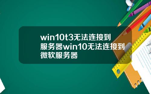 win10t3无法连接到服务器win10无法连接到微软服务器