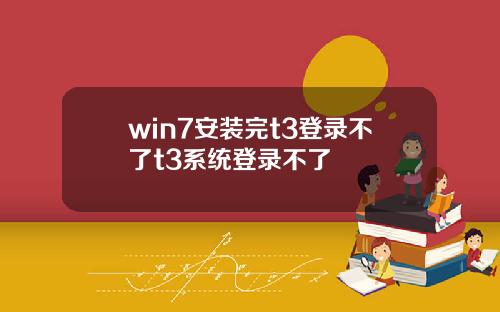 win7安装完t3登录不了t3系统登录不了