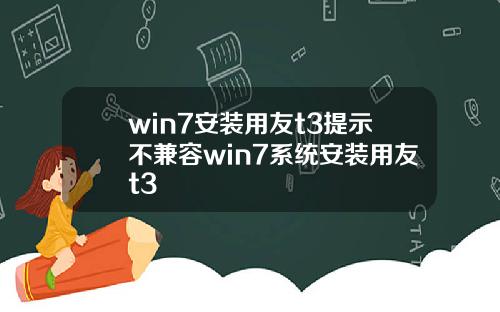 win7安装用友t3提示不兼容win7系统安装用友t3