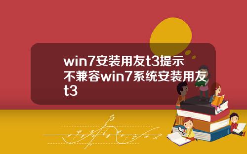 win7安装用友t3提示不兼容win7系统安装用友t3