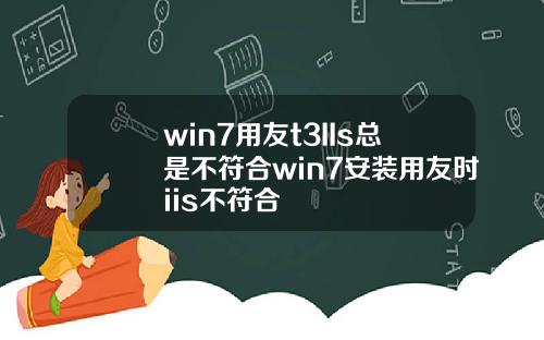 win7用友t3IIs总是不符合win7安装用友时iis不符合