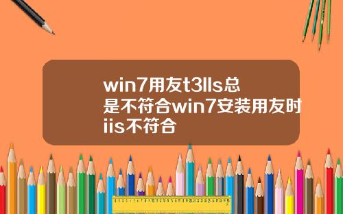 win7用友t3IIs总是不符合win7安装用友时iis不符合
