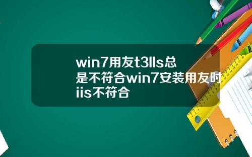 win7用友t3IIs总是不符合win7安装用友时iis不符合