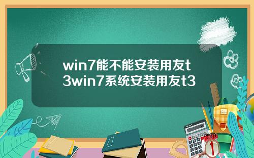 win7能不能安装用友t3win7系统安装用友t3