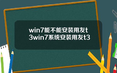 win7能不能安装用友t3win7系统安装用友t3