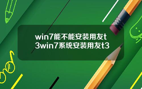 win7能不能安装用友t3win7系统安装用友t3