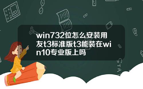 win732位怎么安装用友t3标准版t3能装在win10专业版上吗