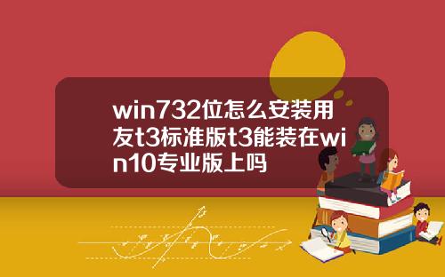 win732位怎么安装用友t3标准版t3能装在win10专业版上吗