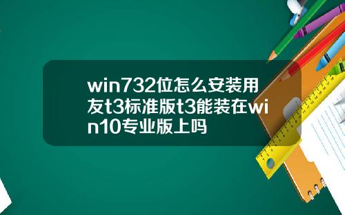 win732位怎么安装用友t3标准版t3能装在win10专业版上吗