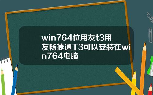 win764位用友t3用友畅捷通T3可以安装在win764电脑