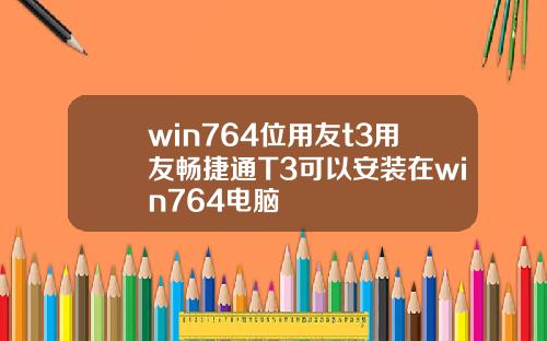 win764位用友t3用友畅捷通T3可以安装在win764电脑