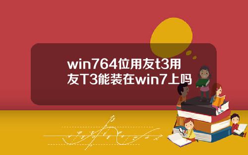 win764位用友t3用友T3能装在win7上吗