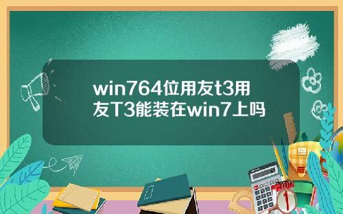 win764位用友t3用友T3能装在win7上吗