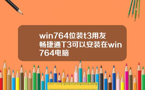 win764位装t3用友畅捷通T3可以安装在win764电脑