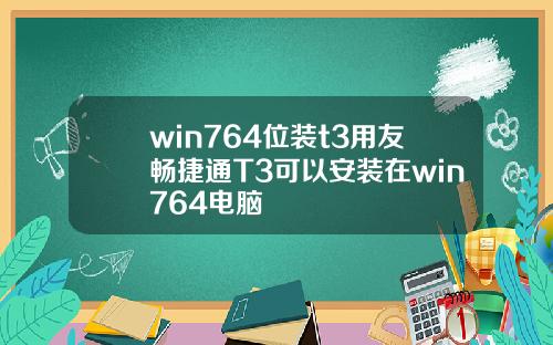 win764位装t3用友畅捷通T3可以安装在win764电脑