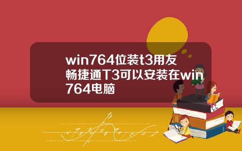 win764位装t3用友畅捷通T3可以安装在win764电脑