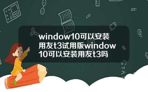 window10可以安装用友t3试用版window10可以安装用友t3吗