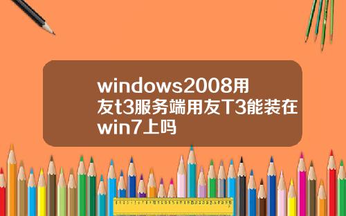 windows2008用友t3服务端用友T3能装在win7上吗