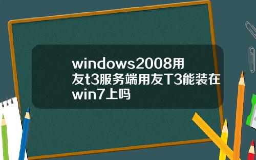 windows2008用友t3服务端用友T3能装在win7上吗