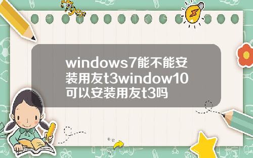 windows7能不能安装用友t3window10可以安装用友t3吗