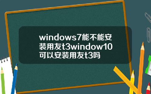 windows7能不能安装用友t3window10可以安装用友t3吗