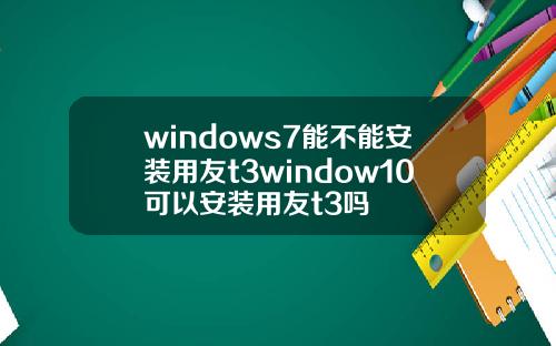 windows7能不能安装用友t3window10可以安装用友t3吗