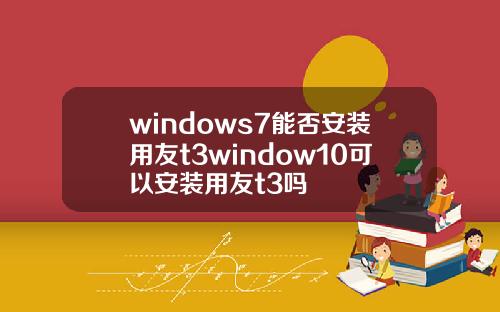 windows7能否安装用友t3window10可以安装用友t3吗