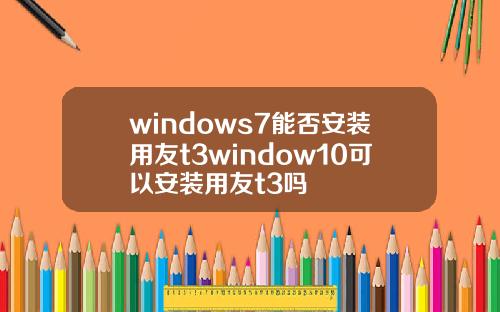 windows7能否安装用友t3window10可以安装用友t3吗