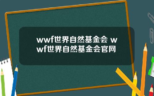 wwf世界自然基金会 wwf世界自然基金会官网