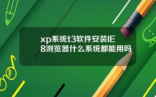 xp系统t3软件安装IE8浏览器什么系统都能用吗