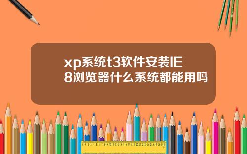 xp系统t3软件安装IE8浏览器什么系统都能用吗