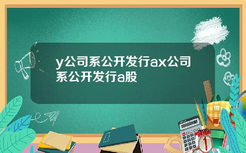 y公司系公开发行ax公司系公开发行a股