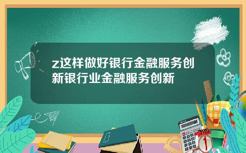 z这样做好银行金融服务创新银行业金融服务创新
