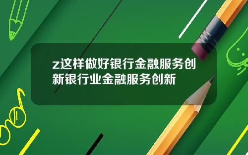 z这样做好银行金融服务创新银行业金融服务创新
