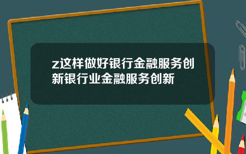 z这样做好银行金融服务创新银行业金融服务创新