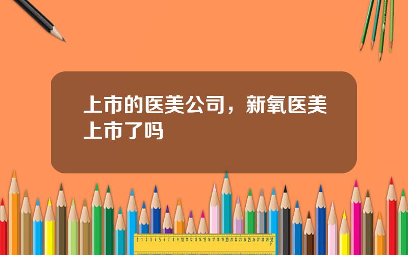 上市的医美公司，新氧医美上市了吗