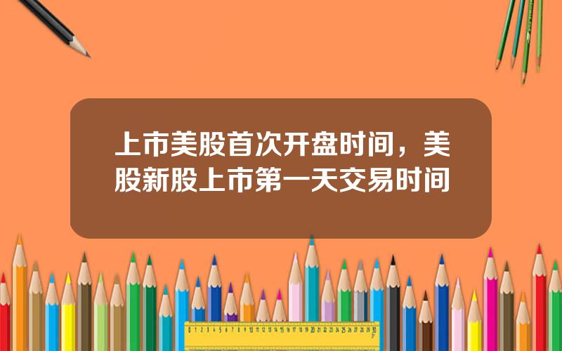 上市美股首次开盘时间，美股新股上市第一天交易时间