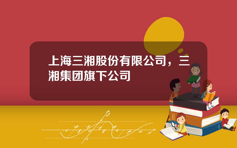 上海三湘股份有限公司，三湘集团旗下公司