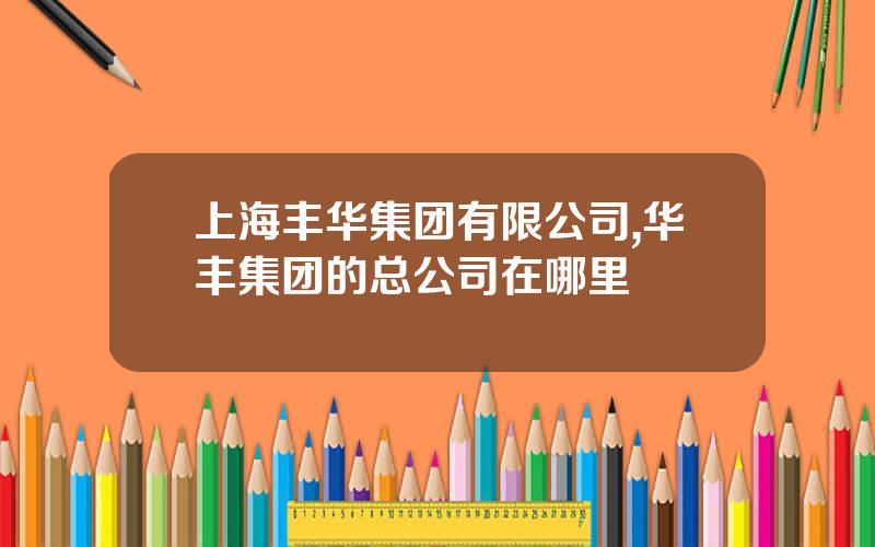 上海丰华集团有限公司,华丰集团的总公司在哪里