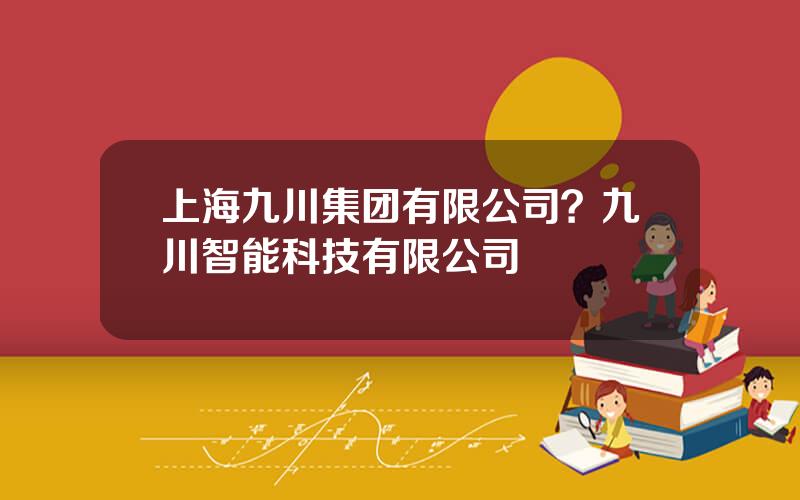 上海九川集团有限公司？九川智能科技有限公司