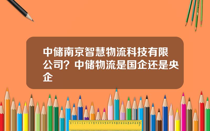中储南京智慧物流科技有限公司？中储物流是国企还是央企
