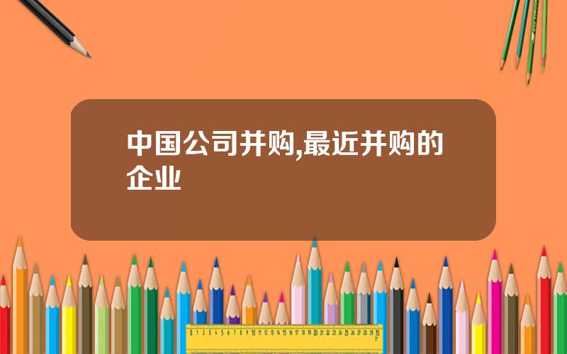 中国公司并购,最近并购的企业